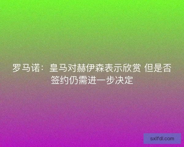 罗马诺：皇马对赫伊森表示欣赏 但是否签约仍需进一步决定
