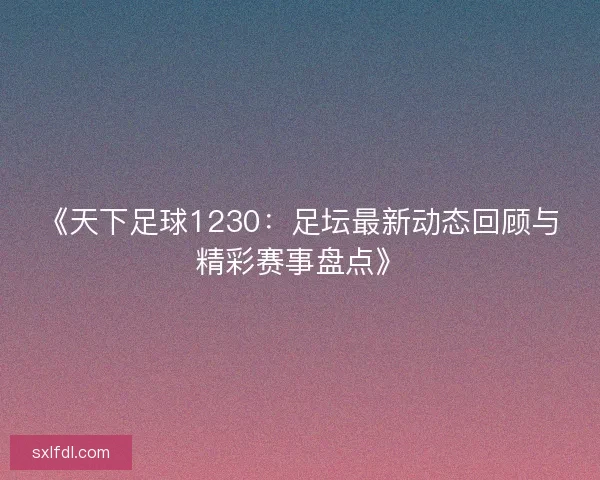 《天下足球1230：足坛最新动态回顾与精彩赛事盘点》