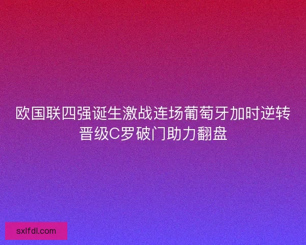 欧国联四强诞生激战连场葡萄牙加时逆转晋级C罗破门助力翻盘