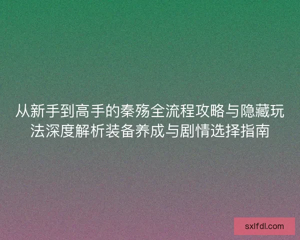 从新手到高手的秦殇全流程攻略与隐藏玩法深度解析装备养成与剧情选择指南