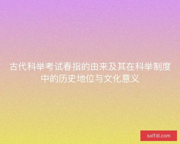 古代科举考试春指的由来及其在科举制度中的历史地位与文化意义
