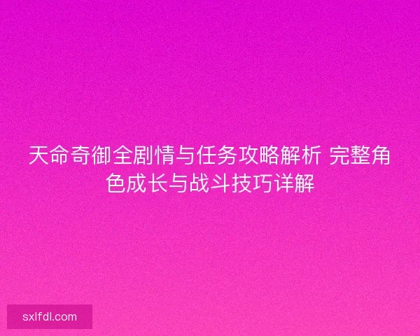 天命奇御全剧情与任务攻略解析 完整角色成长与战斗技巧详解