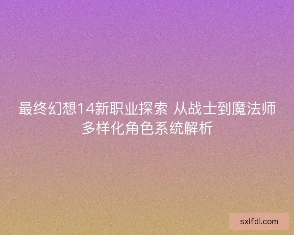 最终幻想14新职业探索 从战士到魔法师多样化角色系统解析