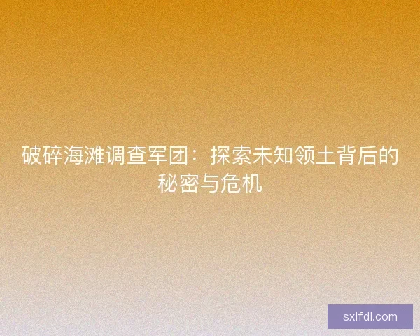 破碎海滩调查军团：探索未知领土背后的秘密与危机