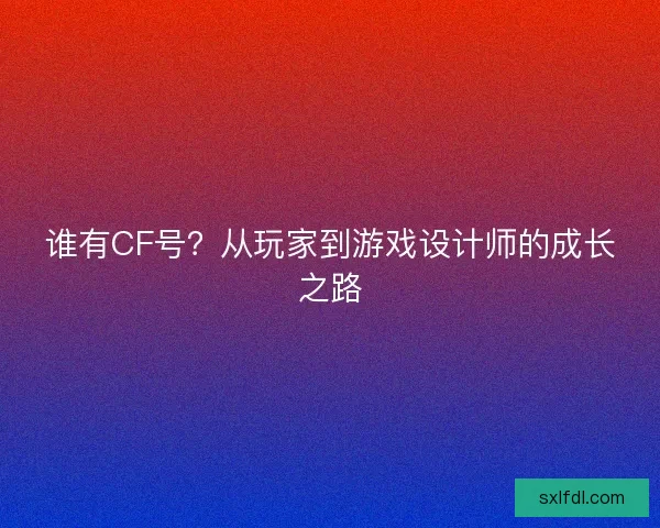 谁有CF号?从玩家到游戏设计师的成长之路 谁有CF号?从玩家到游戏设计师的成长之路