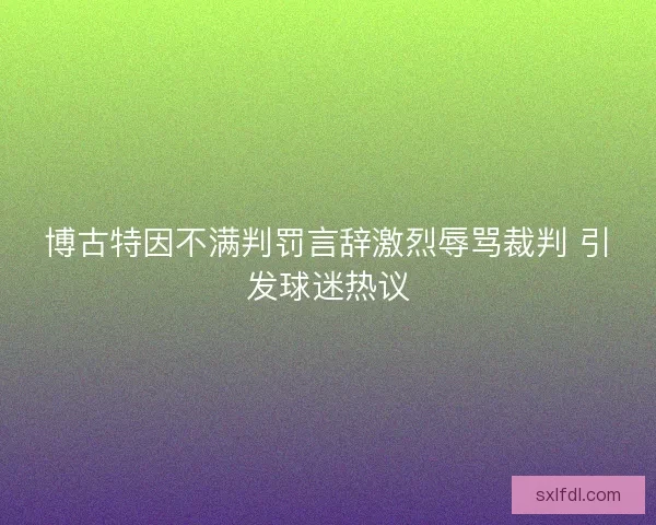 博古特因不满判罚言辞激烈辱骂裁判 引发球迷热议