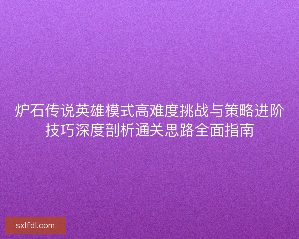 炉石传说英雄模式高难度挑战与策略进阶技巧深度剖析通关思路全面指南