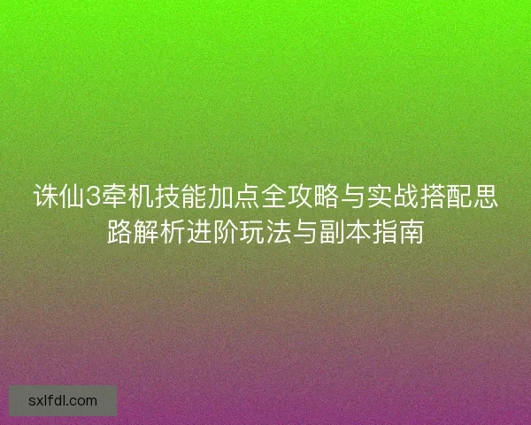 诛仙3牵机技能加点全攻略与实战搭配思路解析进阶玩法与副本指南