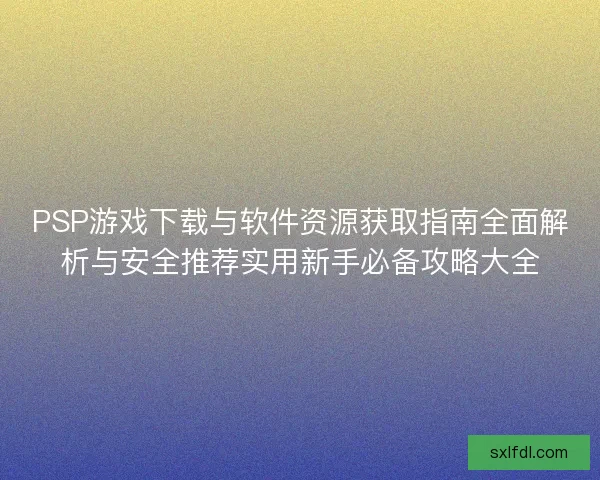 PSP游戏下载与软件资源获取指南全面解析与安全推荐实用新手必备攻略大全