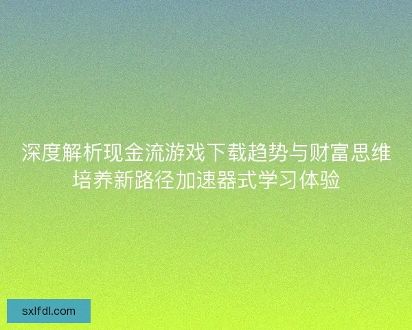 深度解析现金流游戏下载趋势与财富思维培养新路径加速器式学习体验