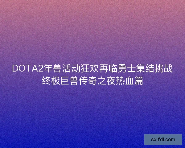 DOTA2年兽活动狂欢再临勇士集结挑战终极巨兽传奇之夜热血篇