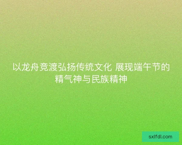 以龙舟竞渡弘扬传统文化 展现端午节的精气神与民族精神