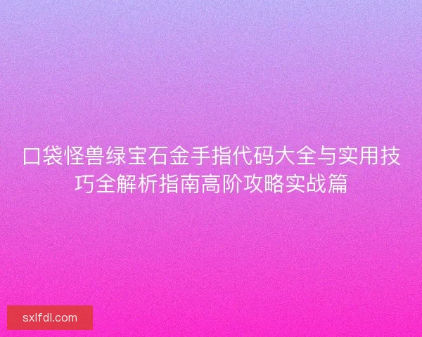 口袋怪兽绿宝石金手指代码大全与实用技巧全解析指南高阶攻略实战篇 口袋怪兽绿宝石金手指代码大全与实用技巧全解析指南高阶攻略实战篇