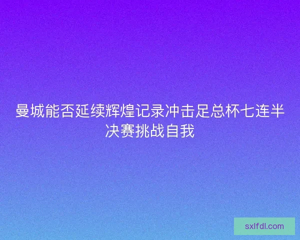 曼城能否延续辉煌记录冲击足总杯七连半决赛挑战自我