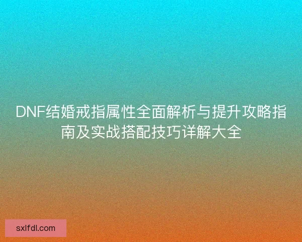 DNF结婚戒指属性全面解析与提升攻略指南及实战搭配技巧详解大全