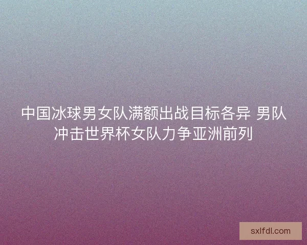 中国冰球男女队满额出战目标各异 男队冲击世界杯女队力争亚洲前列 中国冰球男女队满额出战目标各异 男队冲击世界杯女队力争亚洲前列