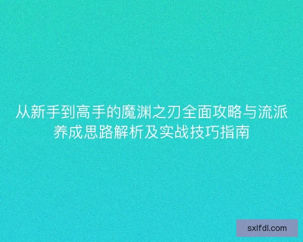 从新手到高手的魔渊之刃全面攻略与流派养成思路解析及实战技巧指南