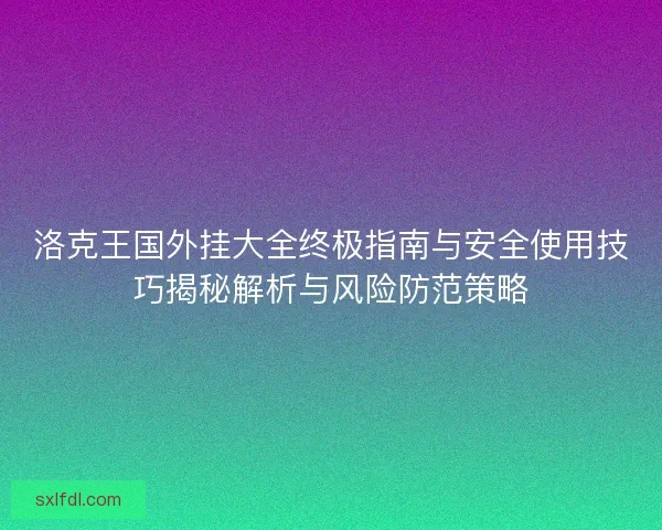 洛克王国外挂大全终极指南与安全使用技巧揭秘解析与风险防范策略