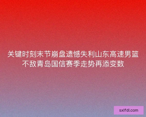 关键时刻末节崩盘遗憾失利山东高速男篮不敌青岛国信赛季走势再添变数