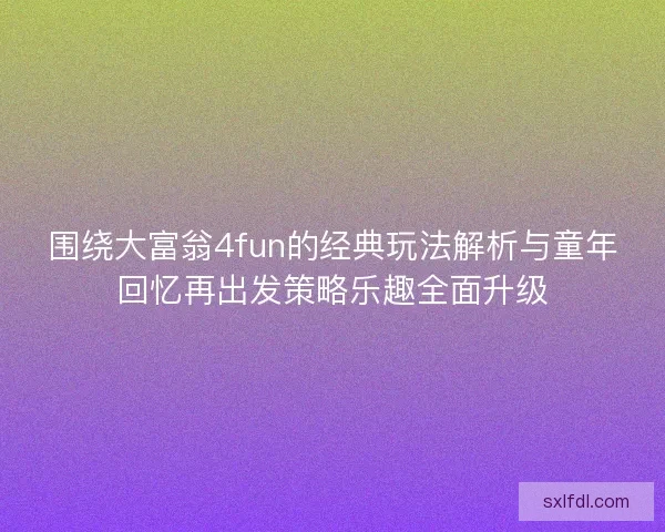 围绕大富翁4fun的经典玩法解析与童年回忆再出发策略乐趣全面升级 围绕大富翁4fun的经典玩法解析与童年回忆再出发策略乐趣全面升级