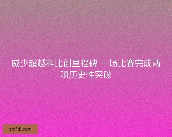 威少超越科比创里程碑 一场比赛完成两项历史性突破 威少超越科比创里程碑 一场比赛完成两项历史性突破