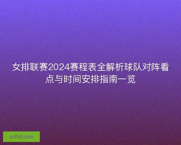 女排联赛2024赛程表全解析球队对阵看点与时间安排指南一览