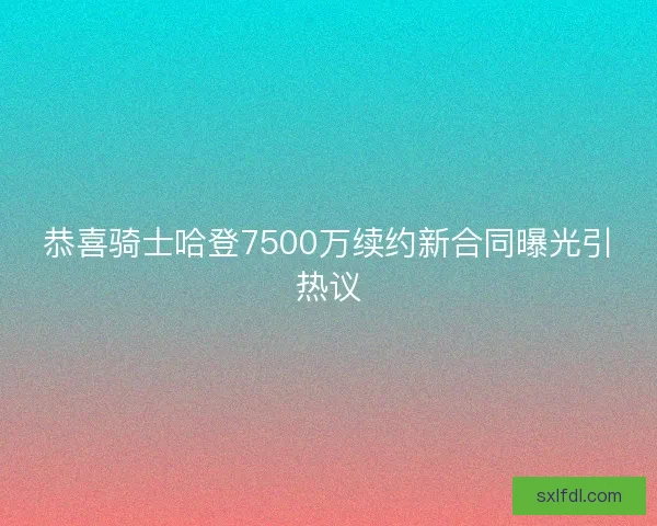 恭喜骑士哈登7500万续约新合同曝光引热议