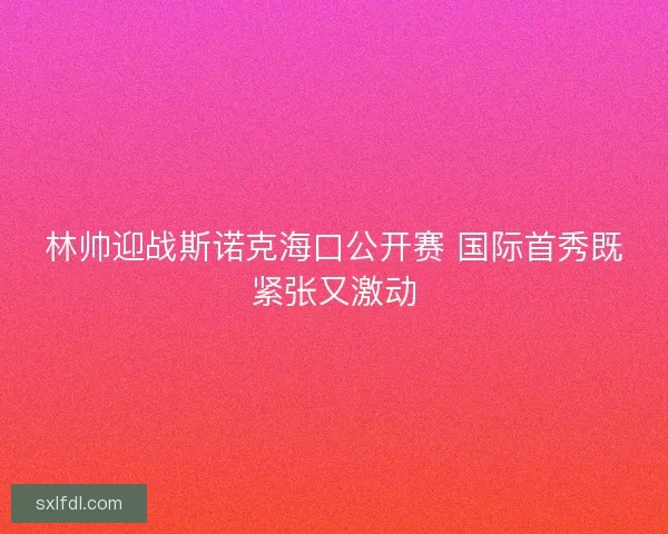 林帅迎战斯诺克海口公开赛 国际首秀既紧张又激动