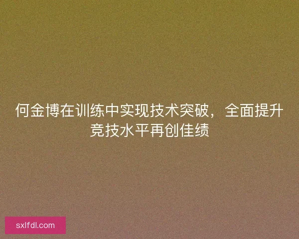 何金博在训练中实现技术突破,全面提升竞技水平再创佳绩 何金博在训练中实现技术突破,全面提升竞技水平再创佳绩