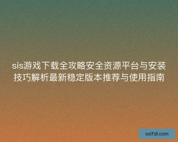 sis游戏下载全攻略安全资源平台与安装技巧解析最新稳定版本推荐与使用指南