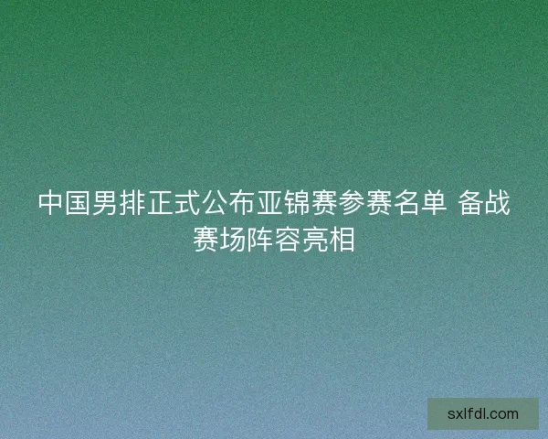 中国男排正式公布亚锦赛参赛名单 备战赛场阵容亮相