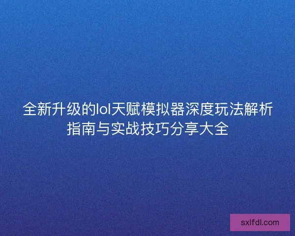 全新升级的lol天赋模拟器深度玩法解析指南与实战技巧分享大全