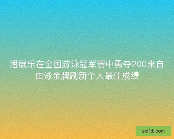 潘展乐在全国游泳冠军赛中勇夺200米自由泳金牌刷新个人最佳成绩