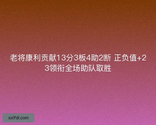 老将康利贡献13分3板4助2断 正负值+23领衔全场助队取胜 老将康利贡献13分3板4助2断 正负值+23领衔全场助队取胜