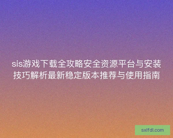 sis游戏下载全攻略安全资源平台与安装技巧解析最新稳定版本推荐与使用指南