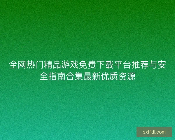全网热门精品游戏免费下载平台推荐与安全指南合集最新优质资源