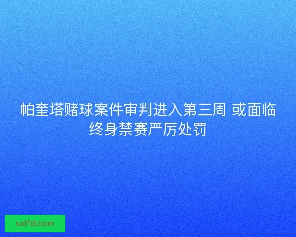 帕奎塔赌球案件审判进入第三周 或面临终身禁赛严厉处罚