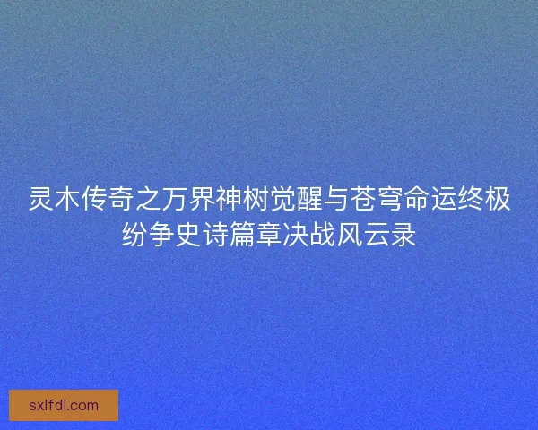 灵木传奇之万界神树觉醒与苍穹命运终极纷争史诗篇章决战风云录