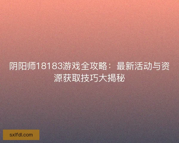 阴阳师18183游戏全攻略：最新活动与资源获取技巧大揭秘