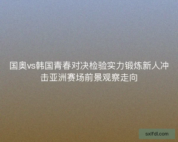 国奥vs韩国青春对决检验实力锻炼新人冲击亚洲赛场前景观察走向