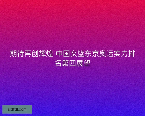 期待再创辉煌 中国女篮东京奥运实力排名第四展望
