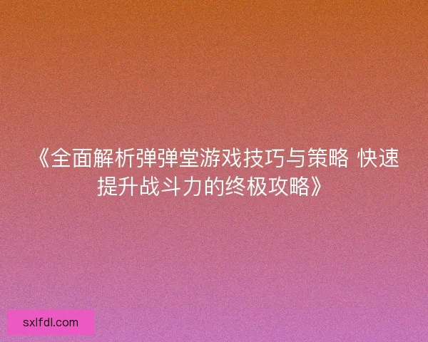 《全面解析弹弹堂游戏技巧与策略 快速提升战斗力的终极攻略》