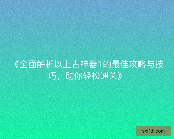 《全面解析以上古神器1的最佳攻略与技巧，助你轻松通关》