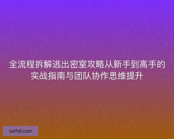 全流程拆解逃出密室攻略从新手到高手的实战指南与团队协作思维提升 全流程拆解逃出密室攻略从新手到高手的实战指南与团队协作思维提升